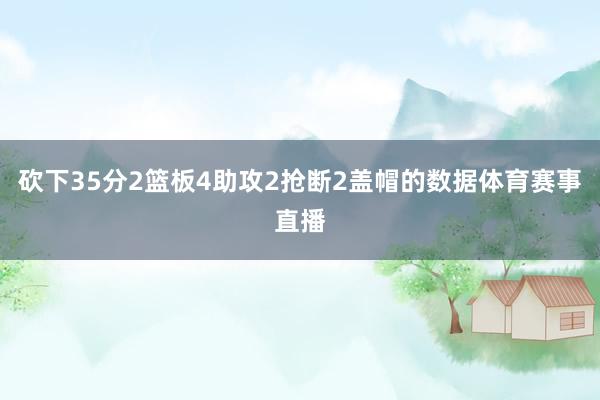 砍下35分2篮板4助攻2抢断2盖帽的数据体育赛事直播