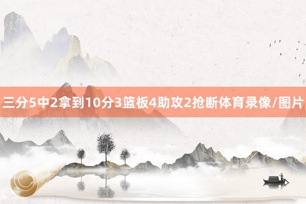 三分5中2拿到10分3篮板4助攻2抢断体育录像/图片